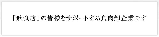 「飲食店」の皆様をサポートする食肉卸企業です